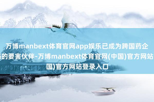 万博manbext体育官网app娱乐已成为跨国药企管线布局的要害伙伴-万博manbext体育官网(中国)官方网站登录入口