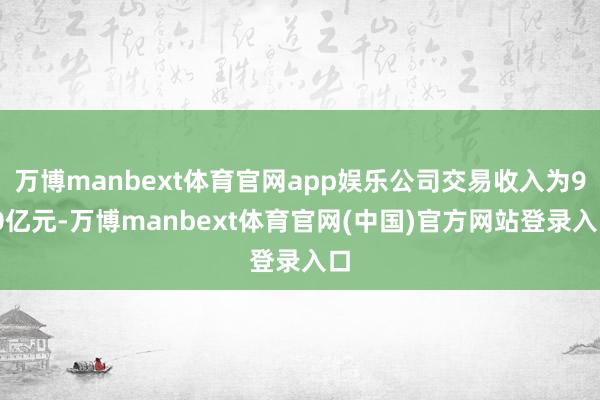 万博manbext体育官网app娱乐公司交易收入为9.0亿元-万博manbext体育官网(中国)官方网站登录入口