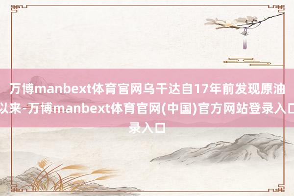 万博manbext体育官网乌干达自17年前发现原油以来-万博manbext体育官网(中国)官方网站登录入口