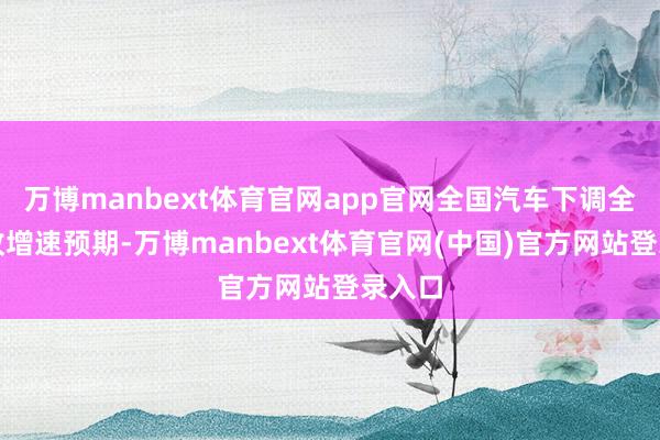 万博manbext体育官网app官网全国汽车下调全年营收增速预期-万博manbext体育官网(中国)官方网站登录入口
