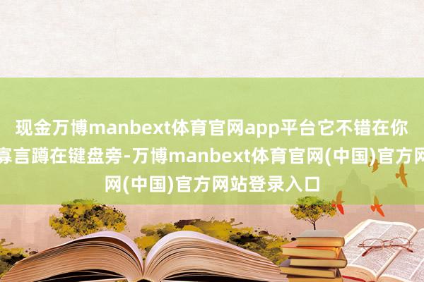现金万博manbext体育官网app平台它不错在你加班崩溃时寡言蹲在键盘旁-万博manbext体育官网(中国)官方网站登录入口