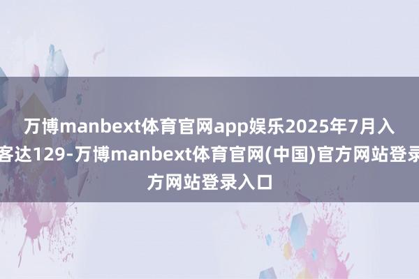 万博manbext体育官网app娱乐2025年7月入境旅客达129-万博manbext体育官网(中国)官方网站登录入口