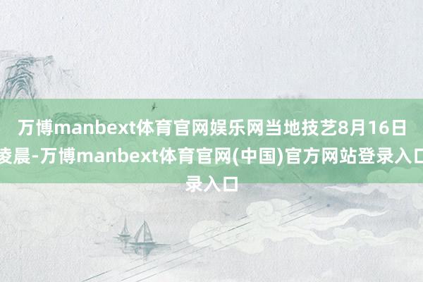万博manbext体育官网娱乐网当地技艺8月16日凌晨-万博manbext体育官网(中国)官方网站登录入口