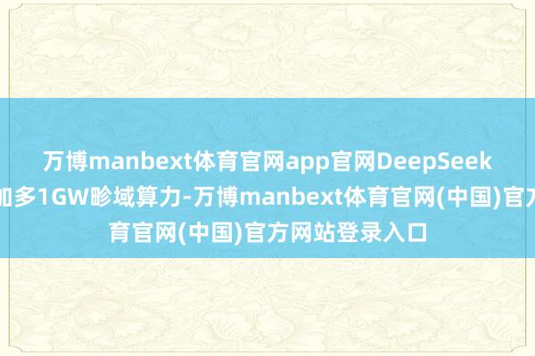万博manbext体育官网app官网DeepSeek将在乌兰察布加多1GW畛域算力-万博manbext体育官网(中国)官方网站登录入口
