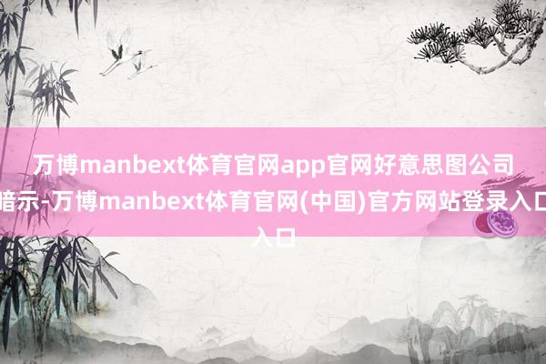 万博manbext体育官网app官网 好意思图公司暗示-万博manbext体育官网(中国)官方网站登录入口