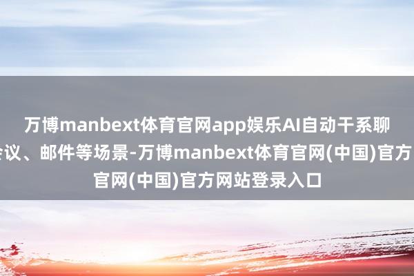 万博manbext体育官网app娱乐AI自动干系聊天、文档、会议、邮件等场景-万博manbext体育官网(中国)官方网站登录入口