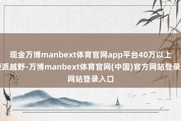 现金万博manbext体育官网app平台40万以上的硬派越野-万博manbext体育官网(中国)官方网站登录入口