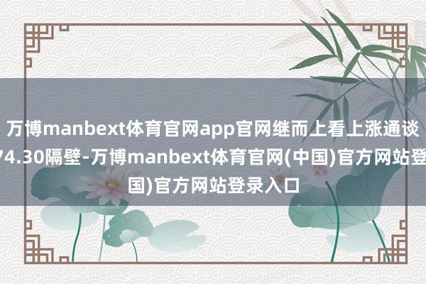 万博manbext体育官网app官网继而上看上涨通谈上轨174.30隔壁-万博manbext体育官网(中国)官方网站登录入口