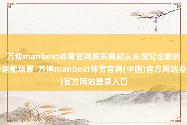 万博manbext体育官网娱乐网却从未深究论断的开首与适配场景-万博manbext体育官网(中国)官方网站登录入口