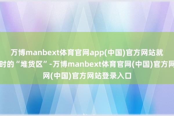 万博manbext体育官网app(中国)官方网站就容易变成临时的“堆货区”-万博manbext体育官网(中国)官方网站登录入口