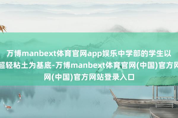 万博manbext体育官网app娱乐中学部的学生以不同神采的超轻粘土为基底-万博manbext体育官网(中国)官方网站登录入口