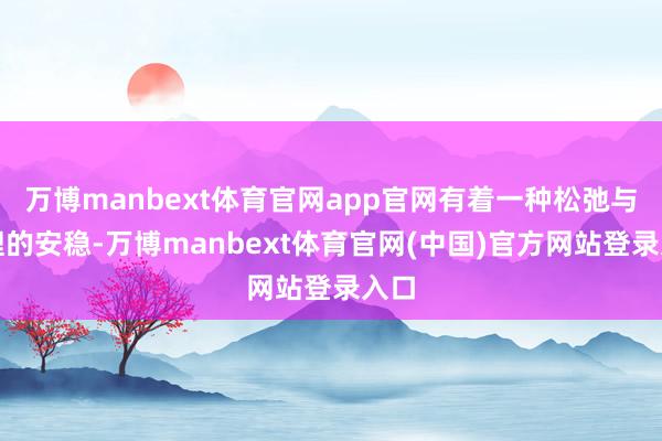 万博manbext体育官网app官网有着一种松弛与讲理的安稳-万博manbext体育官网(中国)官方网站登录入口