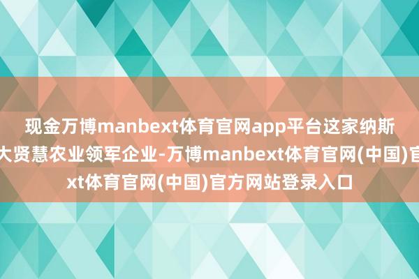 现金万博manbext体育官网app平台这家纳斯达克上市的加拿大贤慧农业领军企业-万博manbext体育官网(中国)官方网站登录入口