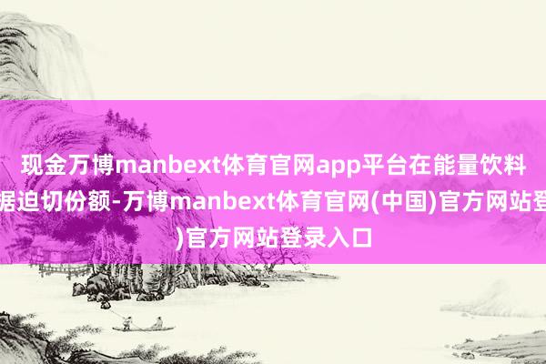 现金万博manbext体育官网app平台在能量饮料市集占据迫切份额-万博manbext体育官网(中国)官方网站登录入口