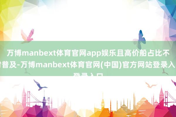 万博manbext体育官网app娱乐且高价船占比不时普及-万博manbext体育官网(中国)官方网站登录入口
