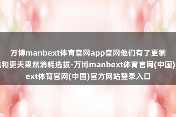 万博manbext体育官网app官网他们有了更稠密的东谈主生视线和更天果然消耗选拔-万博manbext体育官网(中国)官方网站登录入口
