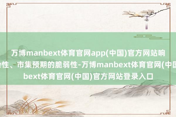 万博manbext体育官网app(中国)官方网站响应出计策调控的复杂性、市集预期的脆弱性-万博manbext体育官网(中国)官方网站登录入口