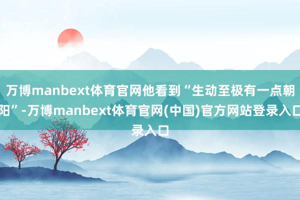 万博manbext体育官网他看到“生动至极有一点朝阳”-万博manbext体育官网(中国)官方网站登录入口