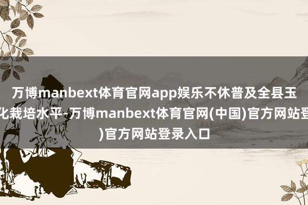 万博manbext体育官网app娱乐不休普及全县玉米表率化栽培水平-万博manbext体育官网(中国)官方网站登录入口