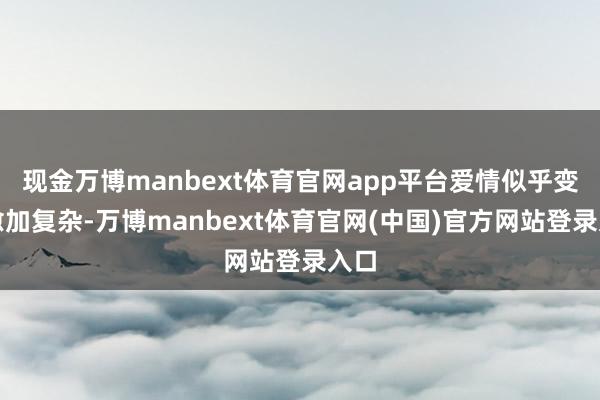 现金万博manbext体育官网app平台爱情似乎变得愈加复杂-万博manbext体育官网(中国)官方网站登录入口
