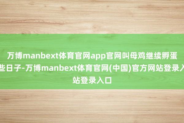 万博manbext体育官网app官网叫母鸡继续孵蛋过些日子-万博manbext体育官网(中国)官方网站登录入口