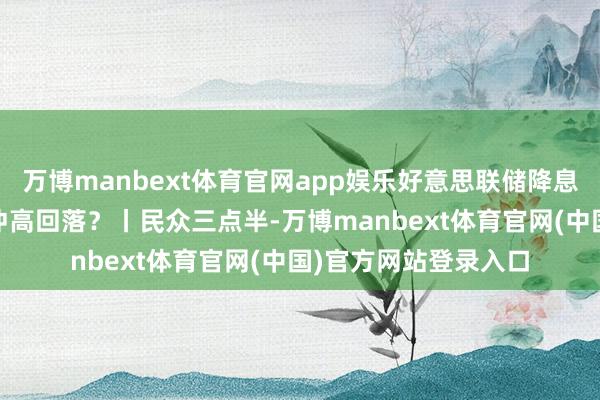 万博manbext体育官网app娱乐好意思联储降息靴子落地 金价为何冲高回落？丨民众三点半-万博manbext体育官网(中国)官方网站登录入口