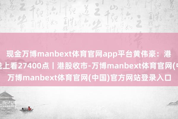 现金万博manbext体育官网app平台黄伟豪：港股受多厚利好救助 短线上看27400点丨港股收市-万博manbext体育官网(中国)官方网站登录入口