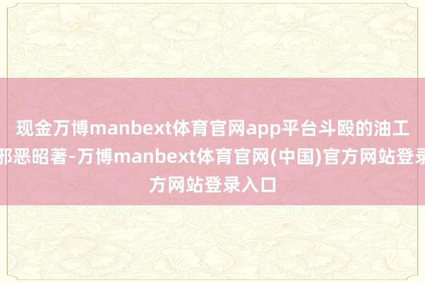 现金万博manbext体育官网app平台斗殴的油工师父邪恶昭著-万博manbext体育官网(中国)官方网站登录入口