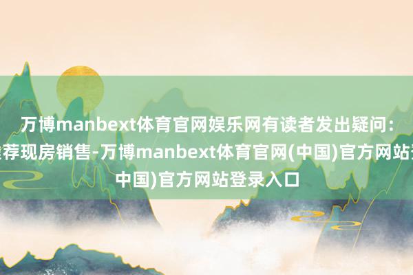 万博manbext体育官网娱乐网有读者发出疑问：“优先遴荐现房销售-万博manbext体育官网(中国)官方网站登录入口
