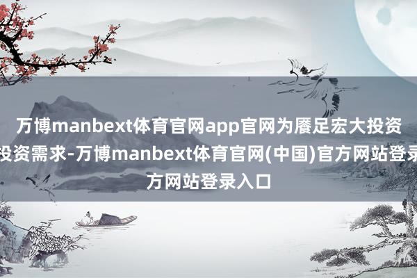 万博manbext体育官网app官网为餍足宏大投资者的投资需求-万博manbext体育官网(中国)官方网站登录入口