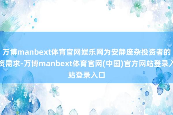 万博manbext体育官网娱乐网为安静庞杂投资者的投资需求-万博manbext体育官网(中国)官方网站登录入口