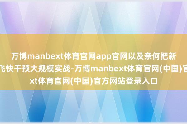 万博manbext体育官网app官网以及奈何把新刀兵从查察阶段飞快干预大规模实战-万博manbext体育官网(中国)官方网站登录入口