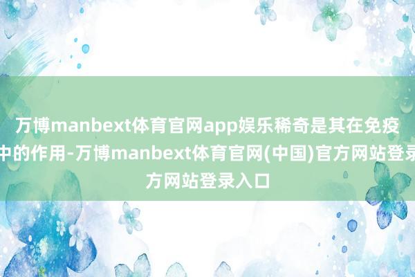 万博manbext体育官网app娱乐稀奇是其在免疫响应中的作用-万博manbext体育官网(中国)官方网站登录入口