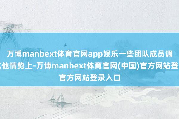 万博manbext体育官网app娱乐一些团队成员调配到其他情势上-万博manbext体育官网(中国)官方网站登录入口