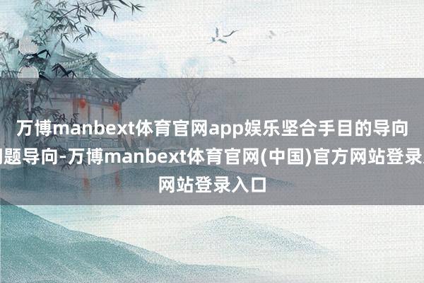 万博manbext体育官网app娱乐坚合手目的导向、问题导向-万博manbext体育官网(中国)官方网站登录入口
