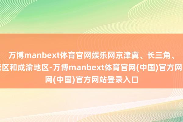 万博manbext体育官网娱乐网京津冀、长三角、粤港澳大湾区和成渝地区-万博manbext体育官网(中国)官方网站登录入口
