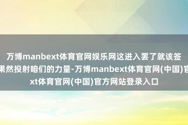 万博manbext体育官网娱乐网这进入罢了就该签约了吧！咱们如果然投射咱们的力量-万博manbext体育官网(中国)官方网站登录入口