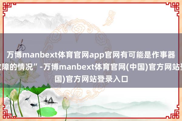 万博manbext体育官网app官网有可能是作事器“存在故障的情况”-万博manbext体育官网(中国)官方网站登录入口