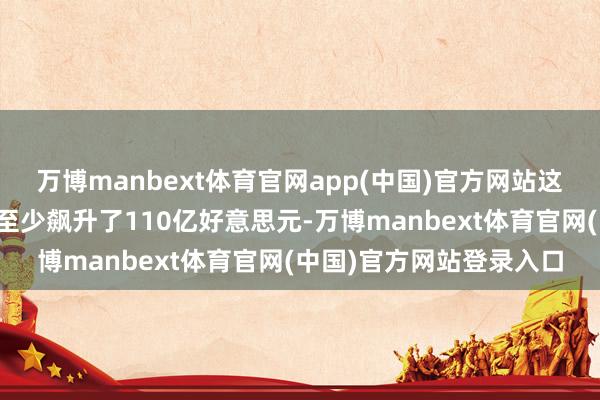万博manbext体育官网app(中国)官方网站这些问题导致本年的本钱至少飙升了110亿好意思元-万博manbext体育官网(中国)官方网站登录入口