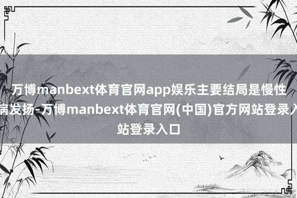 万博manbext体育官网app娱乐主要结局是慢性肾病发扬-万博manbext体育官网(中国)官方网站登录入口