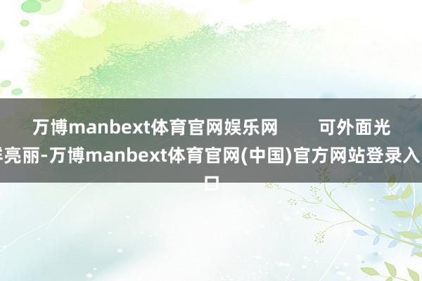 万博manbext体育官网娱乐网        可外面光鲜亮丽-万博manbext体育官网(中国)官方网站登录入口