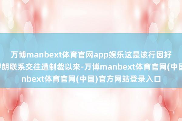 万博manbext体育官网app娱乐这是该行因好意思国指控其波及伊朗联系交往遭制裁以来-万博manbext体育官网(中国)官方网站登录入口