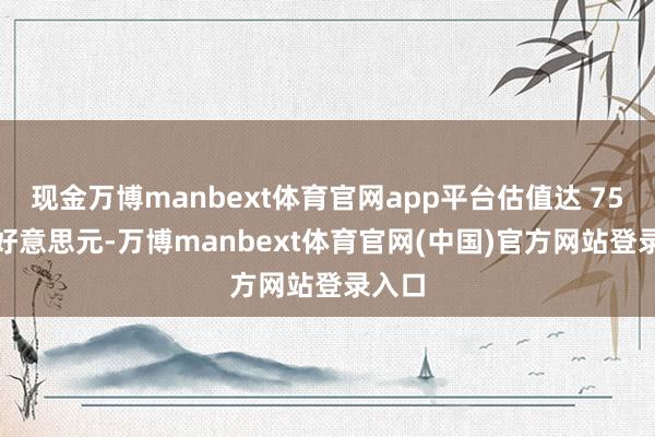 现金万博manbext体育官网app平台估值达 750 亿好意思元-万博manbext体育官网(中国)官方网站登录入口