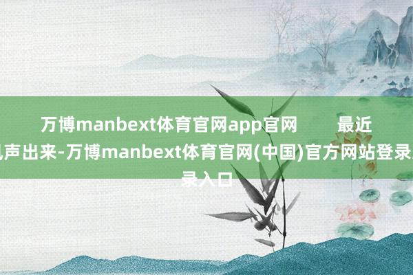万博manbext体育官网app官网        最近有风声出来-万博manbext体育官网(中国)官方网站登录入口
