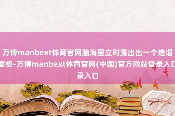万博manbext体育官网脑海里立时露出出一个造谣面板-万博manbext体育官网(中国)官方网站登录入口