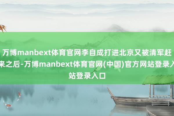 万博manbext体育官网李自成打进北京又被清军赶出来之后-万博manbext体育官网(中国)官方网站登录入口