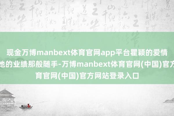 现金万博manbext体育官网app平台瞿颖的爱情活命却并不如她的业绩那般随手-万博manbext体育官网(中国)官方网站登录入口