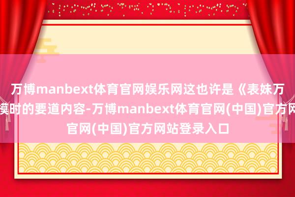 万博manbext体育官网娱乐网这也许是《表妹万福》把握规模时的要道内容-万博manbext体育官网(中国)官方网站登录入口