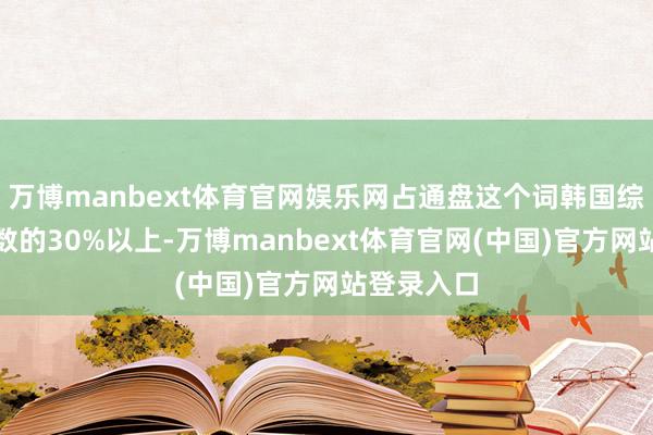 万博manbext体育官网娱乐网占通盘这个词韩国综结伴价指数的30%以上-万博manbext体育官网(中国)官方网站登录入口