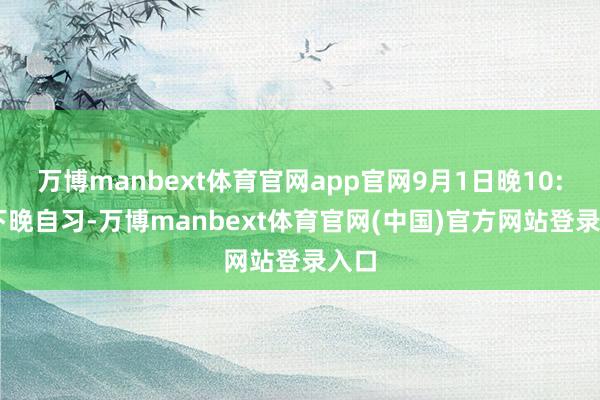 万博manbext体育官网app官网9月1日晚10:20下晚自习-万博manbext体育官网(中国)官方网站登录入口